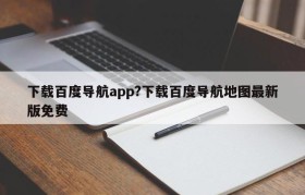 下载百度导航app?下载百度导航地图最新版免费