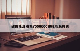 建投能源股票?000600建投能源股票