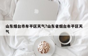 山东烟台市牟平区天气?山东省烟台牟平区天气